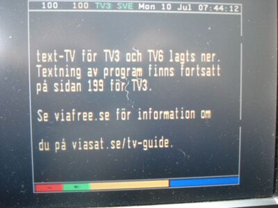 2017_07_10_PCH1_005.JPG
Schluss mit dem Videotext: TV3 Sverige und TV6 Sverige haben den VT eingestellt, eine Hinweistafel verweist auf den TV-Guide im Internet. Lediglich die Seite 199 bleibt mit dem Service für Hörgeschädigte auf Sendung.
(TV3 Sverige, DTT Nät 3 Skåne, SFN Skåne Län, K41)
Schlüsselwörter: TV DX Tropo Überreichweite DVB-T DTT digital terrestrisch MPEG2 Schweden Sverige Nät3 Skåne Län K41 TV3 Abschaltung VT Teletext Videotext